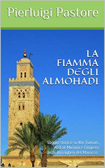 La Fiamma degli Almohadi: Saggio storico su Ibn Tūmart, 'Abd al-Mu'mīn e l'impero degli Imazighen del Marocco (Grandi personaggi della Storia Vol. 1)